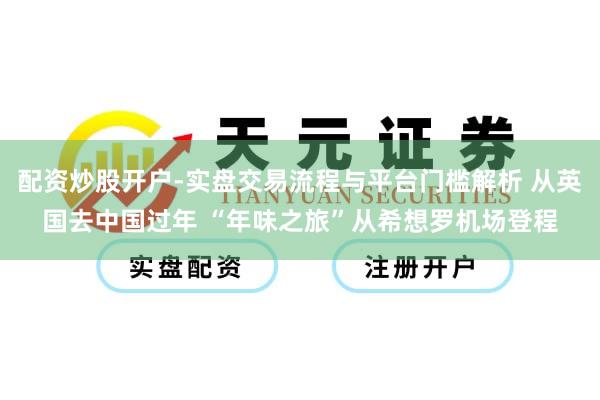 配资炒股开户-实盘交易流程与平台门槛解析 从英国去中国过年 “年味之旅”从希想罗机场登程