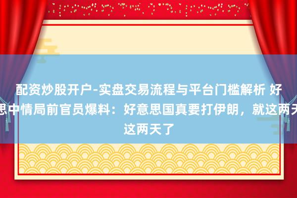 配资炒股开户-实盘交易流程与平台门槛解析 好意思中情局前官员爆料：好意思国真要打伊朗，就这两天了