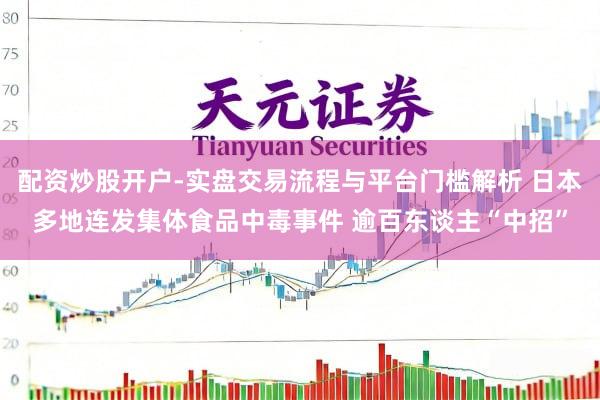 配资炒股开户-实盘交易流程与平台门槛解析 日本多地连发集体食品中毒事件 逾百东谈主“中招”
