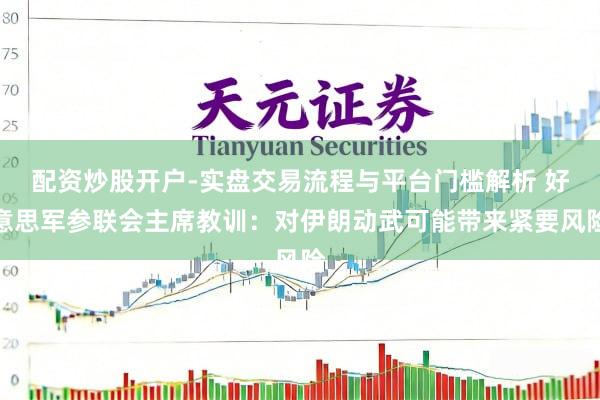 配资炒股开户-实盘交易流程与平台门槛解析 好意思军参联会主席教训：对伊朗动武可能带来紧要风险