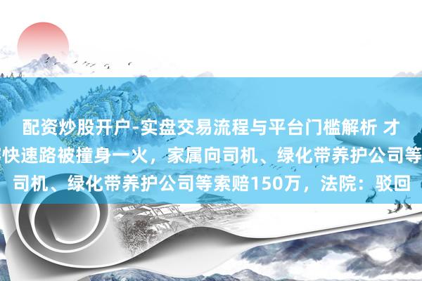配资炒股开户-实盘交易流程与平台门槛解析 才气残疾东谈主独自横穿快速路被撞身一火，家属向司机、绿化带养护公司等索赔150万，法院：驳回