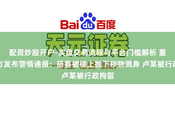 配资炒股开户-实盘交易流程与平台门槛解析 重庆警方发布警情通报：搭客被楼上抛下秽物溅身 卢某被行政拘留