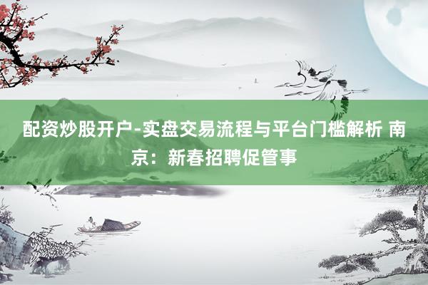 配资炒股开户-实盘交易流程与平台门槛解析 南京：新春招聘促管事