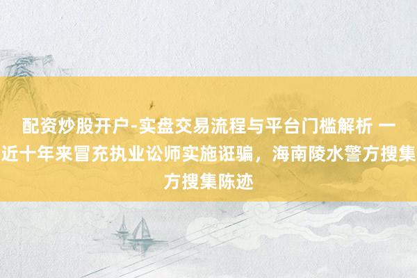 配资炒股开户-实盘交易流程与平台门槛解析 一男人近十年来冒充执业讼师实施诳骗，海南陵水警方搜集陈迹