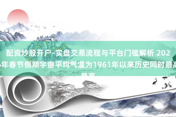配资炒股开户-实盘交易流程与平台门槛解析 2026年春节假期宇宙平均气温为1961年以来历史同时最高