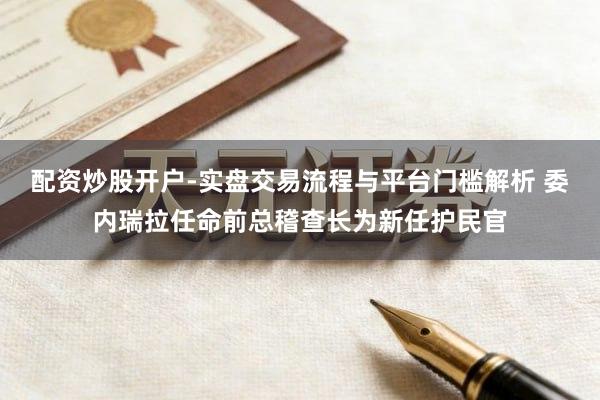 配资炒股开户-实盘交易流程与平台门槛解析 委内瑞拉任命前总稽查长为新任护民官