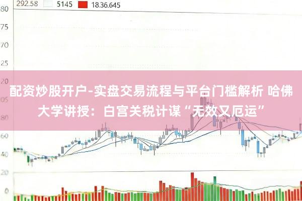 配资炒股开户-实盘交易流程与平台门槛解析 哈佛大学讲授：白宫关税计谋“无效又厄运”