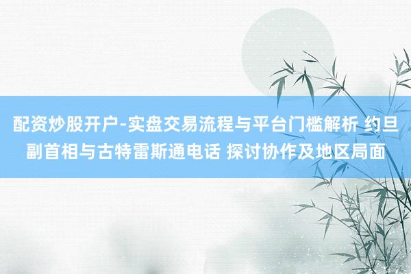 配资炒股开户-实盘交易流程与平台门槛解析 约旦副首相与古特雷斯通电话 探讨协作及地区局面