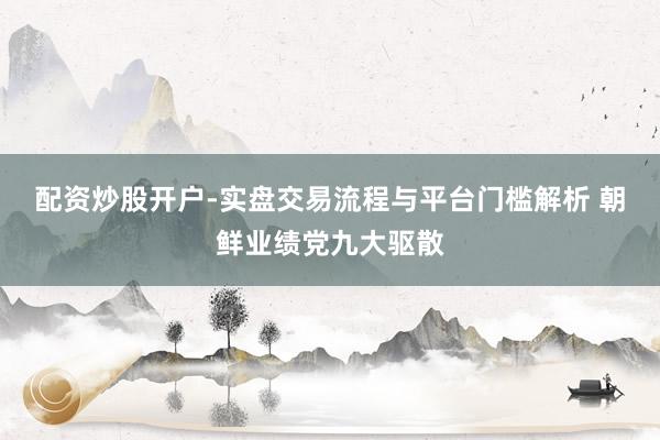 配资炒股开户-实盘交易流程与平台门槛解析 朝鲜业绩党九大驱散