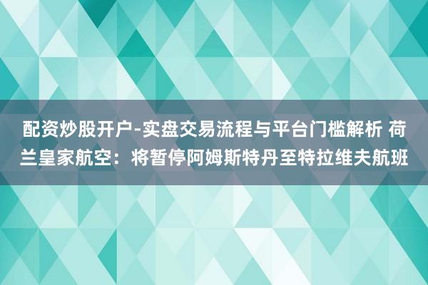 配资炒股开户-实盘交易流程与平台门槛解析 荷兰皇家航空：将暂停阿姆斯特丹至特拉维夫航班