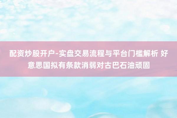 配资炒股开户-实盘交易流程与平台门槛解析 好意思国拟有条款消弱对古巴石油顽固