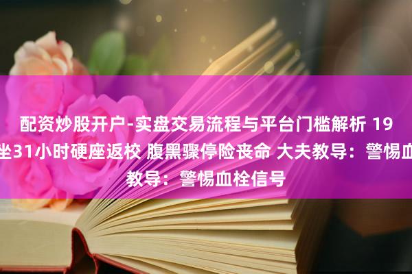 配资炒股开户-实盘交易流程与平台门槛解析 19岁女生坐31小时硬座返校 腹黑骤停险丧命 大夫教导：警惕血栓信号