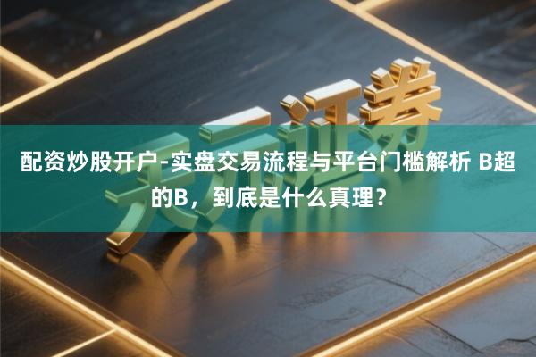 配资炒股开户-实盘交易流程与平台门槛解析 B超的B，到底是什么真理？