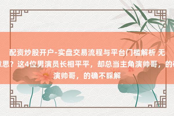 配资炒股开户-实盘交易流程与平台门槛解析 无理审好意思？这4位男演员长相平平，却总当主角演帅哥，的确不睬解