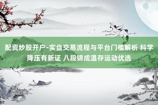 配资炒股开户-实盘交易流程与平台门槛解析 科学降压有新证 八段锦成温存运动优选