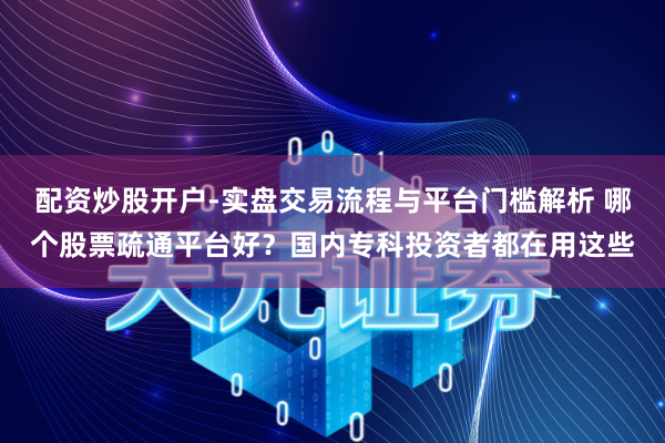 配资炒股开户-实盘交易流程与平台门槛解析 哪个股票疏通平台好？国内专科投资者都在用这些