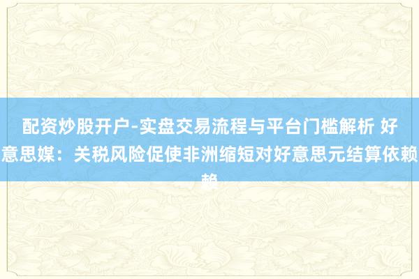 配资炒股开户-实盘交易流程与平台门槛解析 好意思媒：关税风险促使非洲缩短对好意思元结算依赖