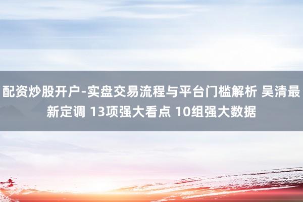 配资炒股开户-实盘交易流程与平台门槛解析 吴清最新定调 13项强大看点 10组强大数据