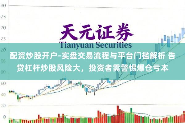 配资炒股开户-实盘交易流程与平台门槛解析 告贷杠杆炒股风险大，投资者需警惕爆仓亏本