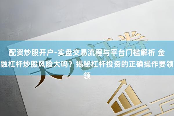 配资炒股开户-实盘交易流程与平台门槛解析 金融杠杆炒股风险大吗？揭秘杠杆投资的正确操作要领