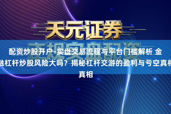 配资炒股开户-实盘交易流程与平台门槛解析 金融杠杆炒股风险大吗？揭秘杠杆交游的盈利与亏空真相