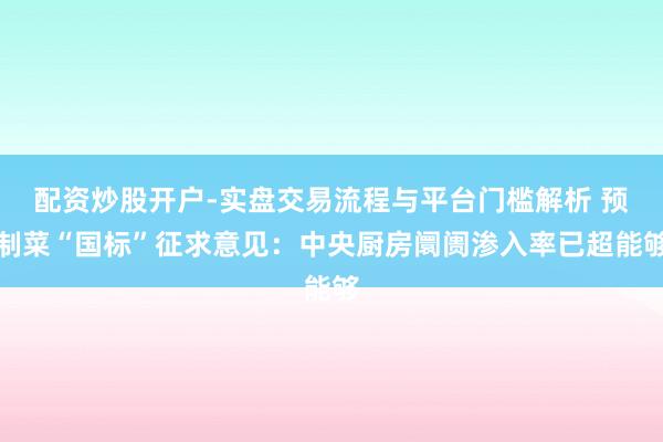 配资炒股开户-实盘交易流程与平台门槛解析 预制菜“国标”征求意见：中央厨房阛阓渗入率已超能够