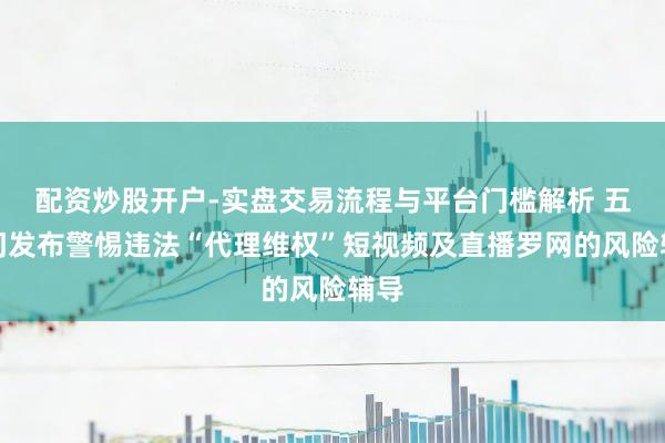 配资炒股开户-实盘交易流程与平台门槛解析 五部门发布警惕违法“代理维权”短视频及直播罗网的风险辅导