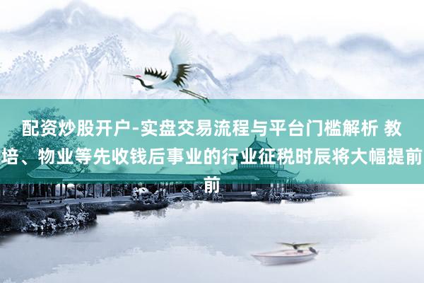 配资炒股开户-实盘交易流程与平台门槛解析 教培、物业等先收钱后事业的行业征税时辰将大幅提前