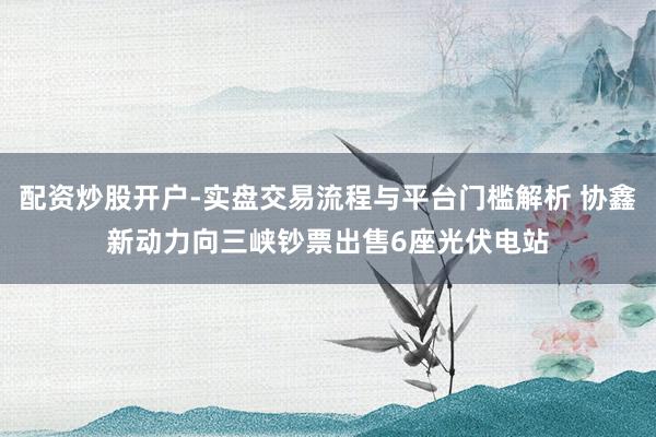 配资炒股开户-实盘交易流程与平台门槛解析 协鑫新动力向三峡钞票出售6座光伏电站