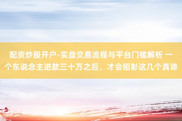 配资炒股开户-实盘交易流程与平台门槛解析 一个东说念主进款三十万之后，才会昭彰这几个真谛