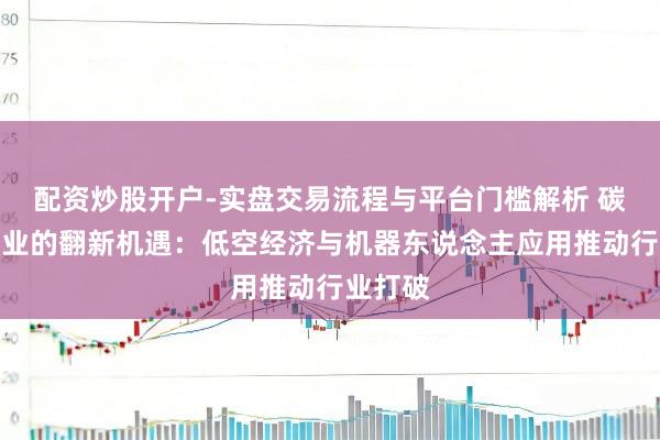 配资炒股开户-实盘交易流程与平台门槛解析 碳纤维行业的翻新机遇：低空经济与机器东说念主应用推动行业打破