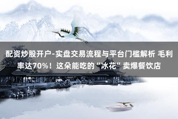 配资炒股开户-实盘交易流程与平台门槛解析 毛利率达70%！这朵能吃的“冰花”卖爆餐饮店