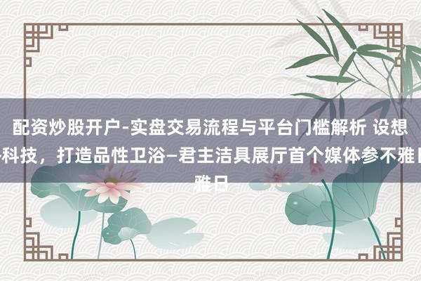 配资炒股开户-实盘交易流程与平台门槛解析 设想+科技，打造品性卫浴—君主洁具展厅首个媒体参不雅日