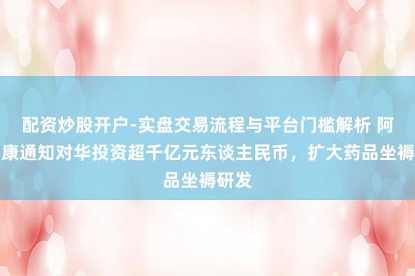 配资炒股开户-实盘交易流程与平台门槛解析 阿斯利康通知对华投资超千亿元东谈主民币，扩大药品坐褥研发