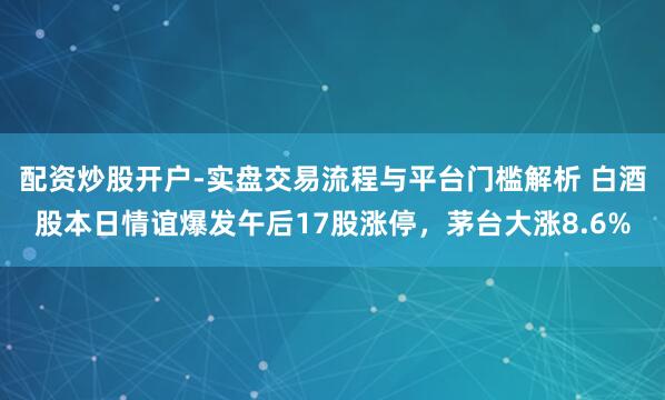 配资炒股开户-实盘交易流程与平台门槛解析 白酒股本日情谊爆发午后17股涨停，茅台大涨8.6%