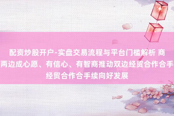配资炒股开户-实盘交易流程与平台门槛解析 商务部：中芬两边成心愿、有信心、有智商推动双边经贸合作合手续向好发展