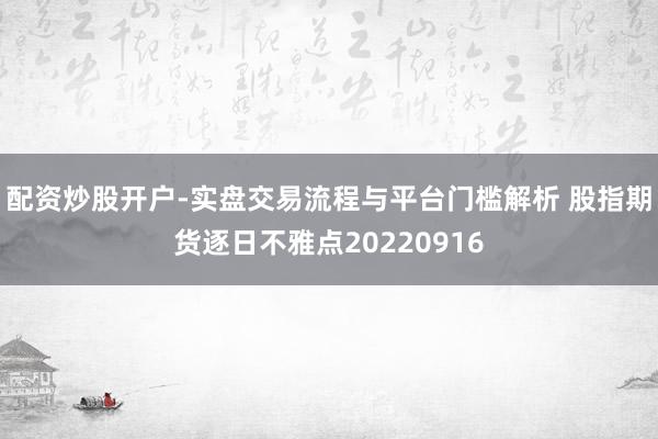 配资炒股开户-实盘交易流程与平台门槛解析 股指期货逐日不雅点20220916