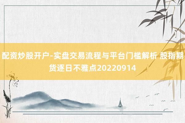 配资炒股开户-实盘交易流程与平台门槛解析 股指期货逐日不雅点20220914