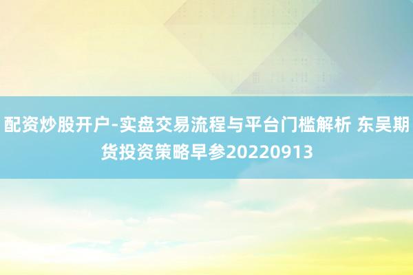 配资炒股开户-实盘交易流程与平台门槛解析 东吴期货投资策略早参20220913