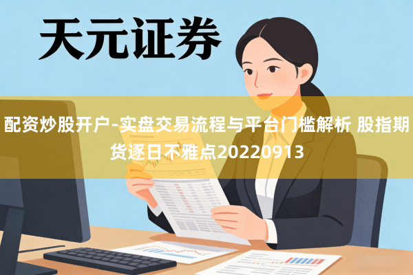 配资炒股开户-实盘交易流程与平台门槛解析 股指期货逐日不雅点20220913