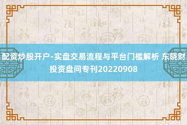 配资炒股开户-实盘交易流程与平台门槛解析 东晓财投资盘问专刊20220908