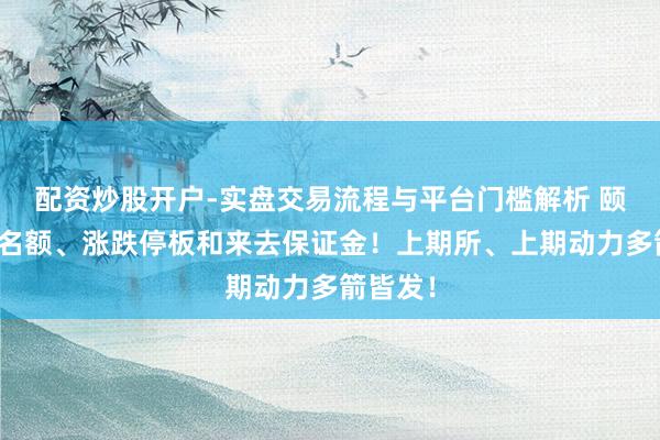 配资炒股开户-实盘交易流程与平台门槛解析 颐养来去名额、涨跌停板和来去保证金！上期所、上期动力多箭皆发！