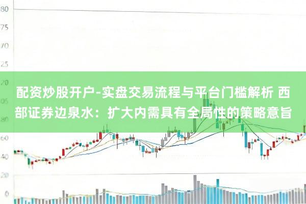 配资炒股开户-实盘交易流程与平台门槛解析 西部证券边泉水：扩大内需具有全局性的策略意旨