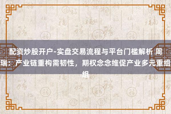 配资炒股开户-实盘交易流程与平台门槛解析 周瑞：产业链重构需韧性，期权念念维促产业多元重组