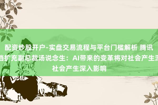 配资炒股开户-实盘交易流程与平台门槛解析 腾讯集团高档扩充副总裁汤说念生：AI带来的变革将对社会产生深入影响