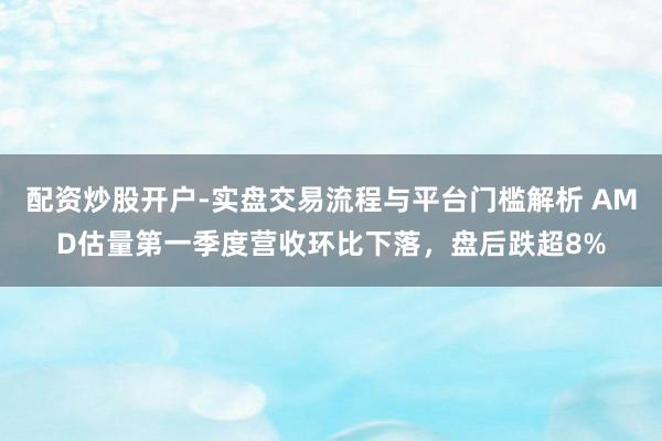 配资炒股开户-实盘交易流程与平台门槛解析 AMD估量第一季度营收环比下落，盘后跌超8%