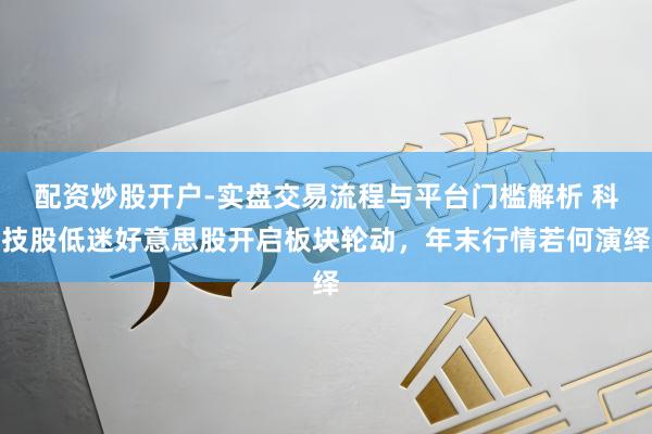 配资炒股开户-实盘交易流程与平台门槛解析 科技股低迷好意思股开启板块轮动，年末行情若何演绎