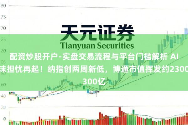 配资炒股开户-实盘交易流程与平台门槛解析 AI泡沫担忧再起！纳指创两周新低，博通市值挥发约2300亿