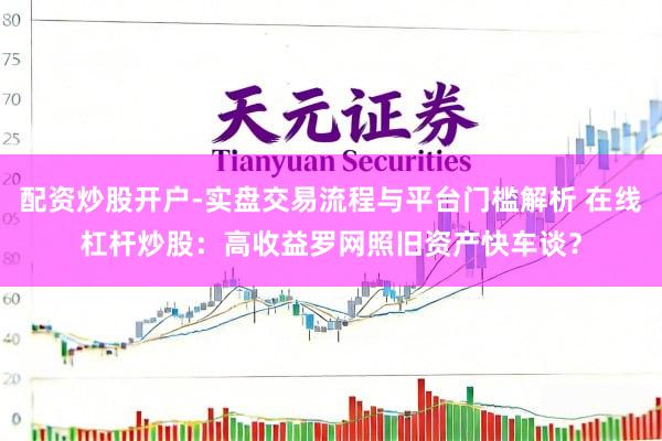 配资炒股开户-实盘交易流程与平台门槛解析 在线杠杆炒股：高收益罗网照旧资产快车谈？