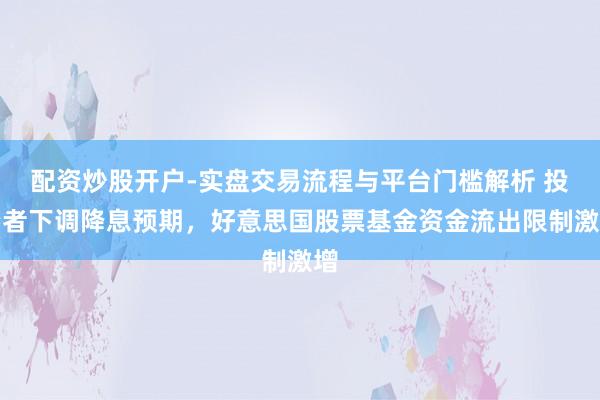 配资炒股开户-实盘交易流程与平台门槛解析 投资者下调降息预期，好意思国股票基金资金流出限制激增
